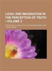 Logic and imagination in the perception of truth (Volume 2); the nature of pure activity in two series, book I and,1154084655,9781154084658