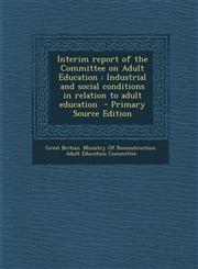 Interim report of the Committee on Adult Education Industrial and social conditions in relation to adult education  - Primary Source Edition,1293344788,9781293344781