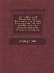 How to Raise Comb Honey Describing Improvements in Methods Resulting from Ten Years Practical Work, and Extensive Experiment - Primary Source,1293447374,9781293447376