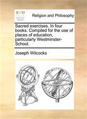 Sacred exercises. In four books. Compiled for the use of places of education, particularly Westminster-School.,1170524087,9781170524084