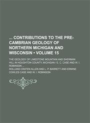 Contributions to the Pre-Cambrian Geology of Northern Michigan and Wisconsin; The Geology of Limestone Mountain and Sherman Hill in Houghton County, M,1150531401,9781150531408