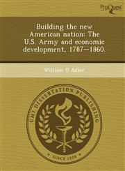 Building the new American nation The U.S. Army and economic development, 1787--1860.,1248948955,9781248948958
