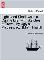 Lights and Shadows in a Canine Life, with sketches of Travel, by Ugly's Mistress, etc. [Mrs. Hilliard].,1240878753,9781240878758
