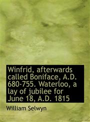 Winfrid, afterwards called Boniface, A.D. 680-755. Waterloo, a lay of jubilee for June 18, A.D. 1815,1117950670,9781117950679