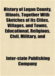 History of Logan County, Illinois, Together With Sketches of Its Cities, Villages, and Towns, Educational, Religious, Civil, Military, and,1152195042,9781152195042