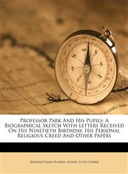 Professor Park And His Pupils A Biographical Sketch With Letters Received On His Ninetieth Birthday, His Personal Religious Creed And Other Papers,1179290399,9781179290393