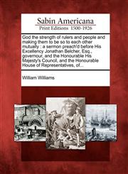 God the strength of rulers and people and making them to be so to each other mutually a sermon preach'd before His Excellency Jonathan Belcher, Esq., governour, and the Honourable His Majesty's Council, and the Honourable House of Representatives, of...,1275824609,9781275824607