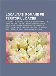 Localități romane pe teritoriul Daciei Cluj-Napoca, Istoria Clujului, Alba Iulia, Sânnicolau Mare, Isaccea, Orșova, Castrul roman Potaissa,123227724X,9781232277248