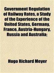 Government Regulation of Railway Rates, a Study of the Experience of the United States, Germany, France, Austria-Hungary, Russia and Australia;,1152270486,9781152270480