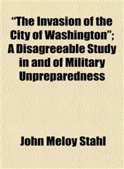 "The Invasion of the City of Washington"; A Disagreeable Study in and of Military Unpreparedness,1153562553,9781153562553