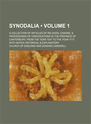 Synodalia (Volume 1); A Collection of Articles of Religion, Canons, & Proceedings of Convocations in the Province of Canterbury, From the Year 1547 to the Year 1717. With Notes Historical & Explanatory,1153959437,9781153959438