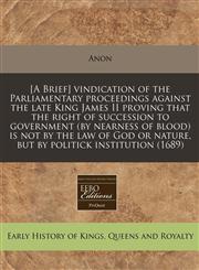[A Brief] vindication of the Parliamentary proceedings against the late King James II proving that the right of succession to government (by nearness of blood) is not by the law of God or nature, but by politick institution (1689),1240826559,9781240826551