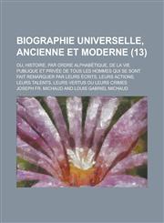 Biographie Universelle, Ancienne Et Moderne; Ou, Histoire, Par Ordre Alphabetique, de La Vie Publique Et Privee de Tous Les Hommes Qui Se Sont Fait Re,1234123223,9781234123222