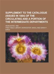 Supplement to the Catalogue (issued in 1884) of the circulating and a portion of the intermediate departments; Worcester, 1889,1236569121,9781236569127