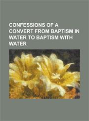Confessions of a Convert from Baptism in Water to Baptism with Water,1234174448,9781234174446