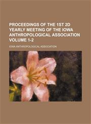 Proceedings of the 1st 2d yearly meeting of the Iowa anthropological association Volume 1-2,1154491994,9781154491999