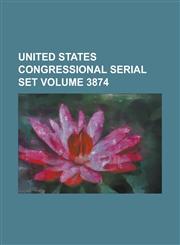 United States Congressional Serial Set Volume 3874,123406751X,9781234067519