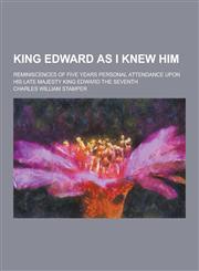 King Edward as I Knew Him; Reminiscences of Five Years Personal Attendance Upon His Late Majesty King Edward the Seventh,1230357084,9781230357089