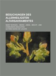 Besuchungen Des Allerheiligsten Altarsakramentes; Nebst Morgen, - Abend -, Mess, - Beicht - Und Communion-Andachten,1236288173,9781236288172