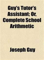 Guy's Tutor's Assistant; Or, Complete School Arithmetic,115276263X,9781152762633