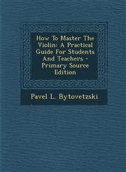 How To Master The Violin A Practical Guide For Students And Teachers - Primary Source Edition,129509505X,9781295095056