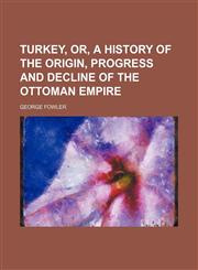 Turkey, or, A history of the origin, progress and decline of the Ottoman Empire,115116383X,9781151163837