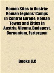 Roman Sites in Austria Roman Legions' Camps in Central Europe, Roman Towns and Cities in Austria, Vienna, Budapest, Carnuntum, Esztergom,1157930794,9781157930792