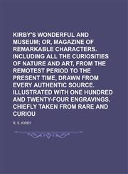 Kirby's wonderful and eccentric museum;  or, Magazine of remarkable characters. Including all the curiosities of nature and art, from the remotest period to the present time, drawn from every authentic source. Illustrated with Volume 3,1236676076,9781236676078