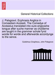 J. Palsgravii. Ecphrasis Anglica in Comœdiam Acolasti. The Comedye of Acolastus translated into oure englysshe tongue after suche manner as chylderne are taught in the grammer schole fyrst worde for worde and afterwarde accordynge to the sence.,1241692548,9781241692544