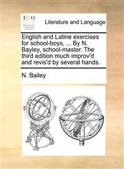 English and Latine exercises for school-boys, ... By N. Bayley, school-master. The third edition much improv'd and revis'd by several hands.,1170526063,9781170526064