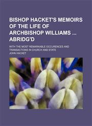 Bishop Hacket's memoirs of the life of Archbishop Williams  abridg'd; with the most remarkable occurences and transactions in church and state,1150742011,9781150742019
