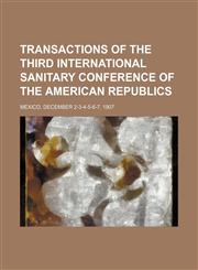 Transactions of the Third International Sanitary Conference of the American Republics; Mexico, December 2-3-4-5-6-7, 1907,1150949392,9781150949395