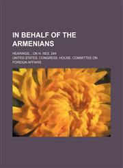In Behalf of the Armenians; Hearings on H. Res. 244,1154018881,9781154018882