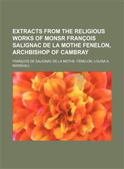 Extracts from the religious works of monsr François Salignac de la Mothe Fenelon, archbishop of Cambray,115167804X,9781151678041