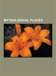 Mythological Places Atlantis, Underworld, Lfheimr, Avalon, Aaru, Baralku, Axis Mundi, Hyperborea, Sacred Grove, Enchanted Forest, Lemuria,1157333494,9781157333494