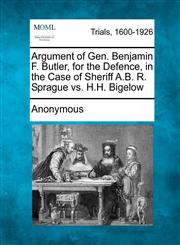 Argument of Gen. Benjamin F. Butler, for the Defence, in the Case of Sheriff A.B. R. Sprague vs. H.H. Bigelow,1275068669,9781275068667