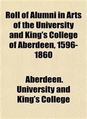 Roll of Alumni in Arts of the University and King's College of Aberdeen, 1596-1860,1154836444,9781154836448