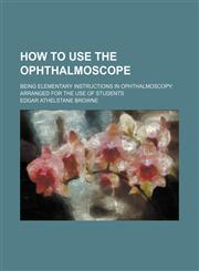 How to use the ophthalmoscope; being elementary instructions in ophthalmoscopy arranged for the use of students,1151317578,9781151317575