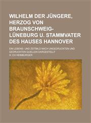Wilhelm der Jüngere, Herzog von Braunschweig-Lüneburg u. Stammvater des Hauses Hannover; Ein Lebens- und Zeitbild nach ungedruckten und gedruckten Quellen dargestellt,123013364X,9781230133645