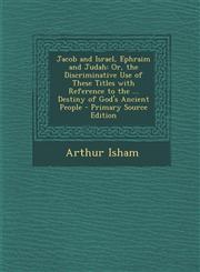 Jacob and Israel, Ephraim and Judah Or, the Discriminative Use of These Titles with Reference to the ... Destiny of God's Ancient People - Primary So,1287570909,9781287570905