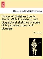 History of Christian County, Illinois. With illustrations and biographical sketches of some of its prominent men and pioneers,1241428123,9781241428129
