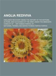 Anglia Rediviva; England's Recovery Being the History of the Motions, Actions, and Successes of the Army Under the Immediate Conduct of ... Sir Thoma,1230463453,9781230463452