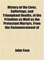 History of the Lives, Sufferings, and Triumphant Deaths, of the Primitive as Well as the Protestant Martyrs, From the Commencement of,1152307134,9781152307131