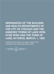 Ordinances of the Building and Health Departments of the City of Chicago and the Annexed Towns of Lake View, Hyde Park and the Town of Lake, in Force, March, 1, 1892; Together with Many Valuable Tables for Contractors, Builders and Others,1236997034,9781236997036