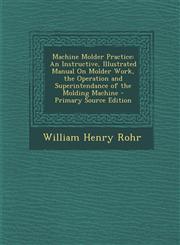 Machine Molder Practice An Instructive, Illustrated Manual on Molder Work, the Operation and Superintendance of the Molding Machine - Primary,1293905852,9781293905852