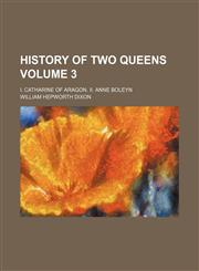 History of two queens Volume 3; I. Catharine of Aragon. II. Anne Boleyn,1153971410,9781153971416