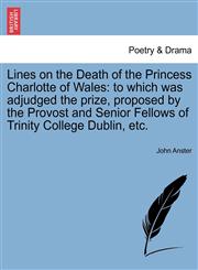 Lines on the Death of the Princess Charlotte of Wales to which was adjudged the prize, proposed by the Provost and Senior Fellows of Trinity College Dublin, etc.,1241020647,9781241020644