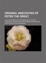Original Anecdotes of Peter the Great,; Collected From the Conversation of Several Persons of Distinction at Petersburg and Moscow,1150468572,9781150468575