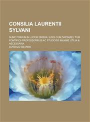 Consilia Laurentii Sylvani; Nunc Primum in Lucem Emissa, Iuris Cum Caesarei, Tum Pontificii Professoribus AC Studiosis Maxime Utilia & Necessaria,1154716279,9781154716276