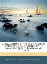 Annual Report of the State Board of Health and Vital Statistics of the Commonwealth of Pennslyvania, Volume 6,1144903718,9781144903716